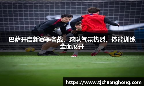 巴萨开启新赛季备战，球队气氛热烈，体能训练全面展开