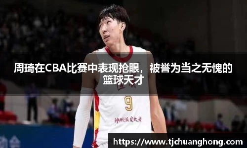周琦在CBA比赛中表现抢眼，被誉为当之无愧的篮球天才