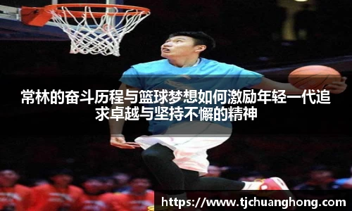 常林的奋斗历程与篮球梦想如何激励年轻一代追求卓越与坚持不懈的精神
