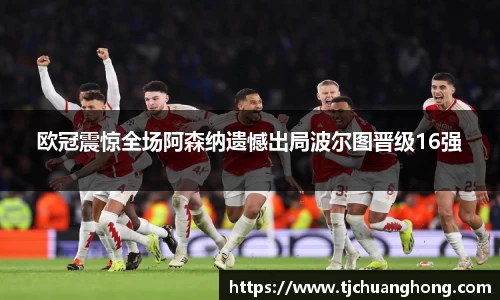 欧冠震惊全场阿森纳遗憾出局波尔图晋级16强