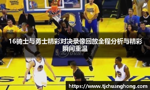 16骑士与勇士精彩对决录像回放全程分析与精彩瞬间重温