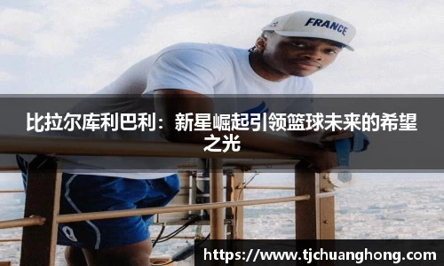 比拉尔库利巴利：新星崛起引领篮球未来的希望之光