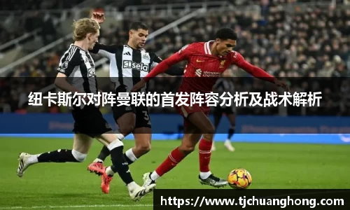 纽卡斯尔对阵曼联的首发阵容分析及战术解析