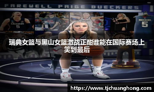 瑞典女篮与黑山女篮激战正酣谁能在国际赛场上笑到最后